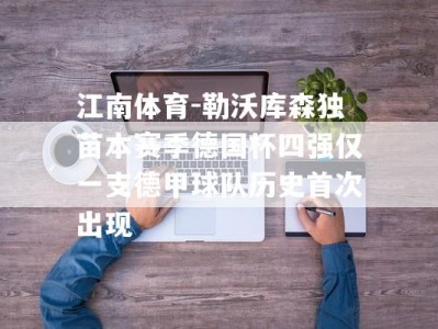 江南体育-勒沃库森独苗本赛季德国杯四强仅一支德甲球队历史首次出现