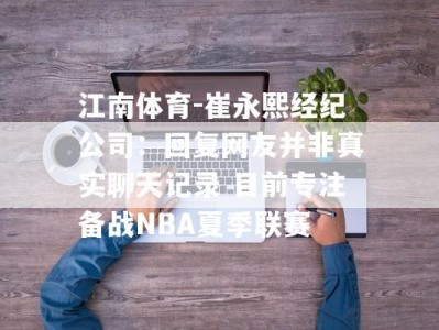 江南体育-崔永熙经纪公司：回复网友并非真实聊天记录 目前专注备战NBA夏季联赛