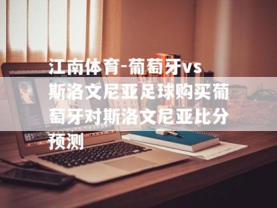 江南体育-葡萄牙vs斯洛文尼亚足球购买葡萄牙对斯洛文尼亚比分预测