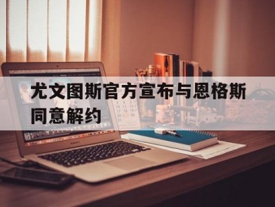 江南体育-尤文图斯官方宣布与恩格斯同意解约