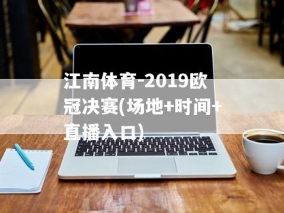 江南体育-2019欧冠决赛(场地+时间+直播入口)