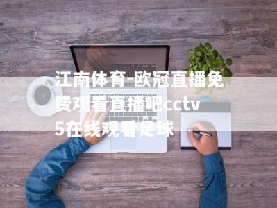 江南体育-欧冠直播免费观看直播吧cctv5在线观看足球