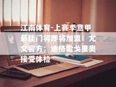 江南体育-上赛季意甲最佳门将即将加盟！尤文官方：迪格雷戈里奥接受体检