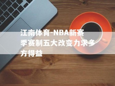 江南体育-NBA新赛季赛制五大改变力求多方得益