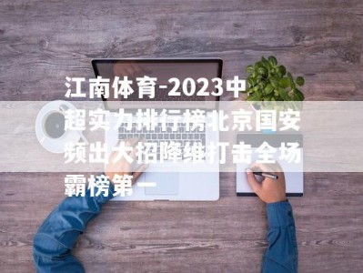 江南体育-2023中超实力排行榜北京国安频出大招降维打击全场霸榜第一