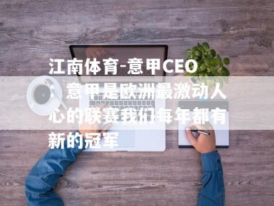 江南体育-意甲CEO：意甲是欧洲最激动人心的联赛我们每年都有新的冠军