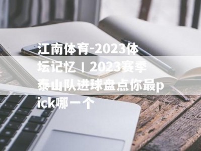 江南体育-2023体坛记忆丨2023赛季泰山队进球盘点你最pick哪一个