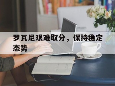 江南体育-罗瓦尼艰难取分，保持稳定态势