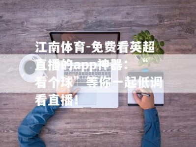 江南体育-免费看英超直播的app神器：“看个球”等你一起低调看直播！