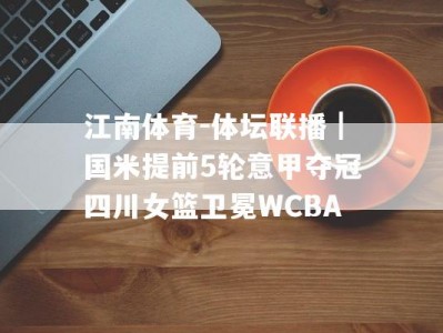 江南体育-体坛联播｜国米提前5轮意甲夺冠四川女篮卫冕WCBA