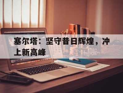 江南体育-塞尔塔：坚守昔日辉煌，冲上新高峰