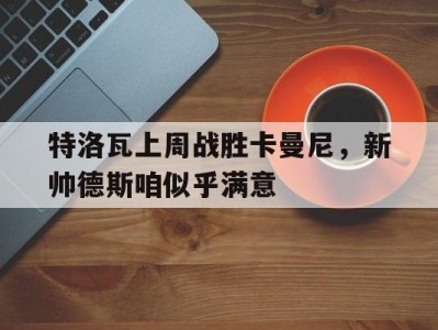 江南体育-特洛瓦上周战胜卡曼尼，新帅德斯咱似乎满意