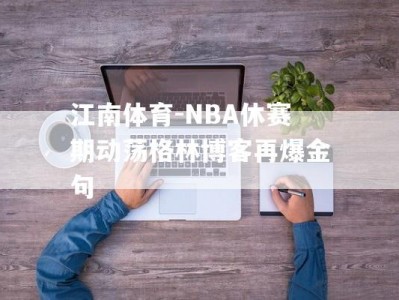 江南体育-NBA休赛期动荡格林博客再爆金句