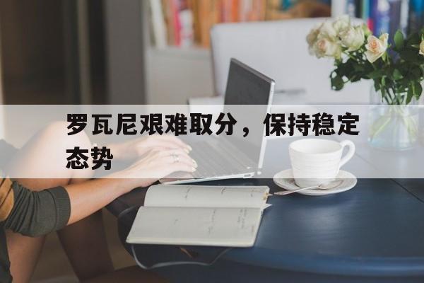 罗瓦尼艰难取分，保持稳定态势