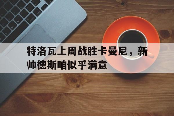 特洛瓦上周战胜卡曼尼，新帅德斯咱似乎满意