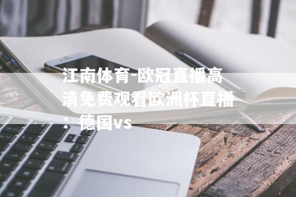 江南体育-欧冠直播高清免费观看欧洲杯直播：德国vs