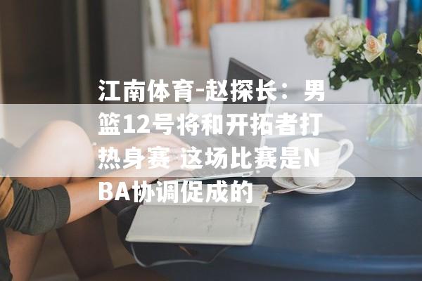 江南体育-赵探长：男篮12号将和开拓者打热身赛 这场比赛是NBA协调促成的