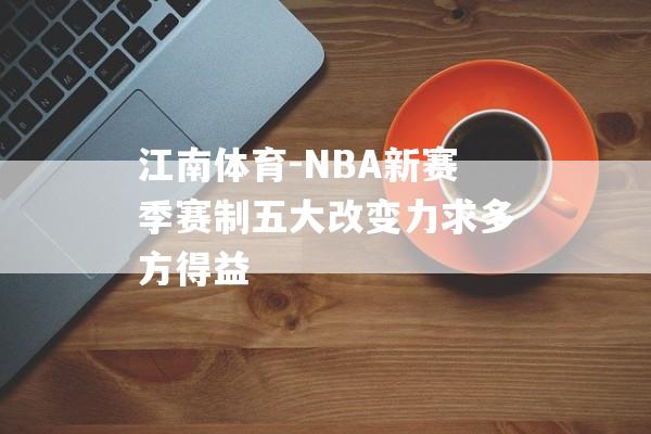 江南体育-NBA新赛季赛制五大改变力求多方得益