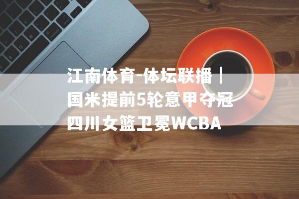 江南体育-体坛联播｜国米提前5轮意甲夺冠四川女篮卫冕WCBA