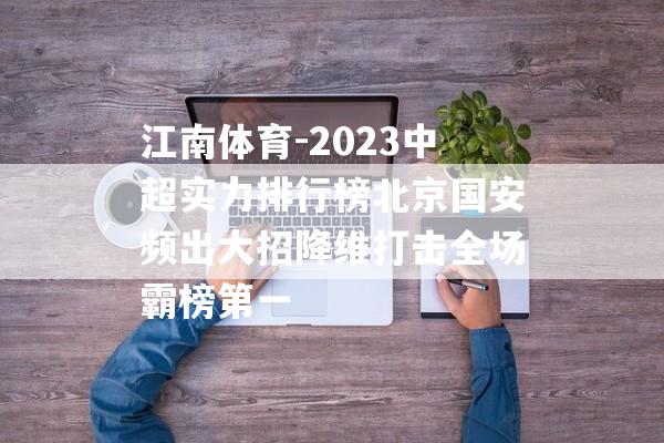 江南体育-2023中超实力排行榜北京国安频出大招降维打击全场霸榜第一