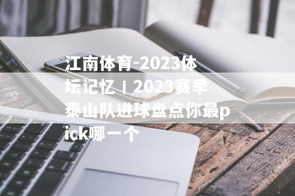 江南体育-2023体坛记忆丨2023赛季泰山队进球盘点你最pick哪一个