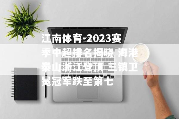 江南体育-2023赛季中超排名揭晓 海港泰山浙江登顶 三镇卫冕冠军跌至第七